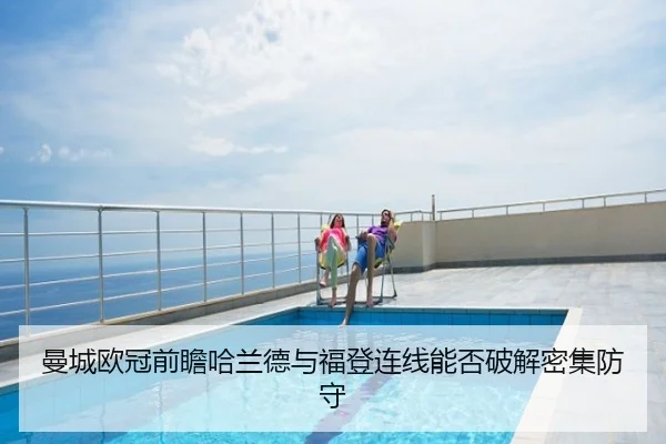 曼城欧冠前瞻哈兰德与福登连线能否破解密集防守